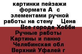  картинки-пейзажи формата А4 с элементами ручной работы на стену. › Цена ­ 599 - Все города Хобби. Ручные работы » Картины и панно   . Челябинская обл.,Верхний Уфалей г.